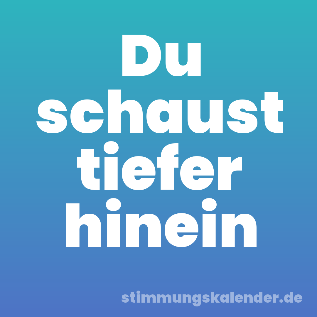 Du schaust tiefer hinein