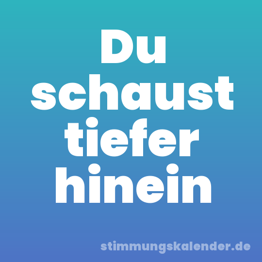 Du schaust tiefer hinein