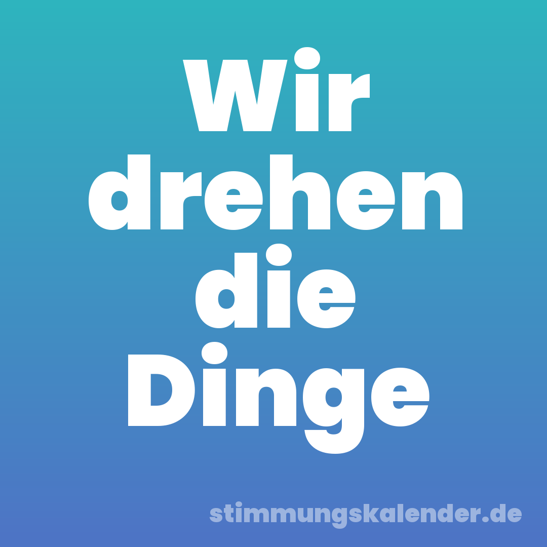 Wir drehen die Dinge