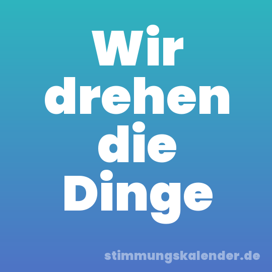 Wir drehen die Dinge
