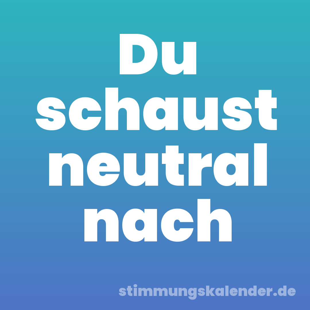 Du schaust neutral nach