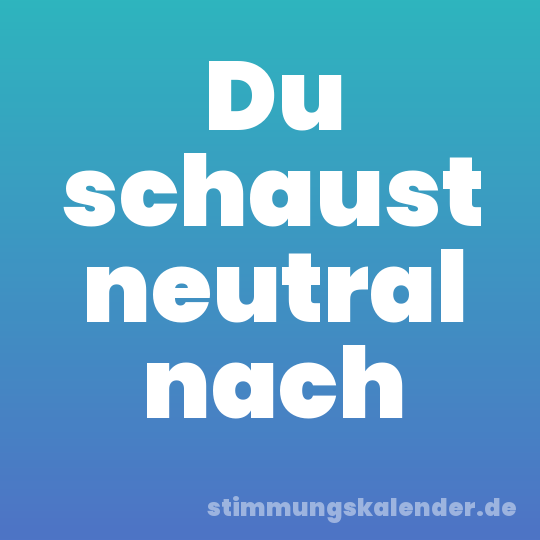 Du schaust neutral nach