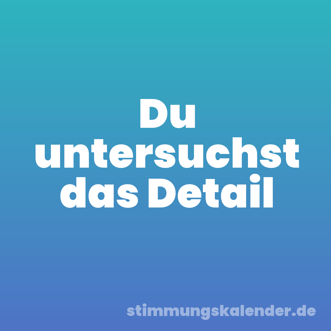 Du untersuchst das Detail