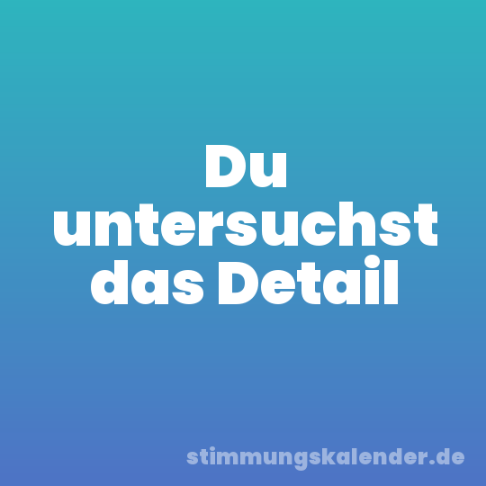 Du untersuchst das Detail