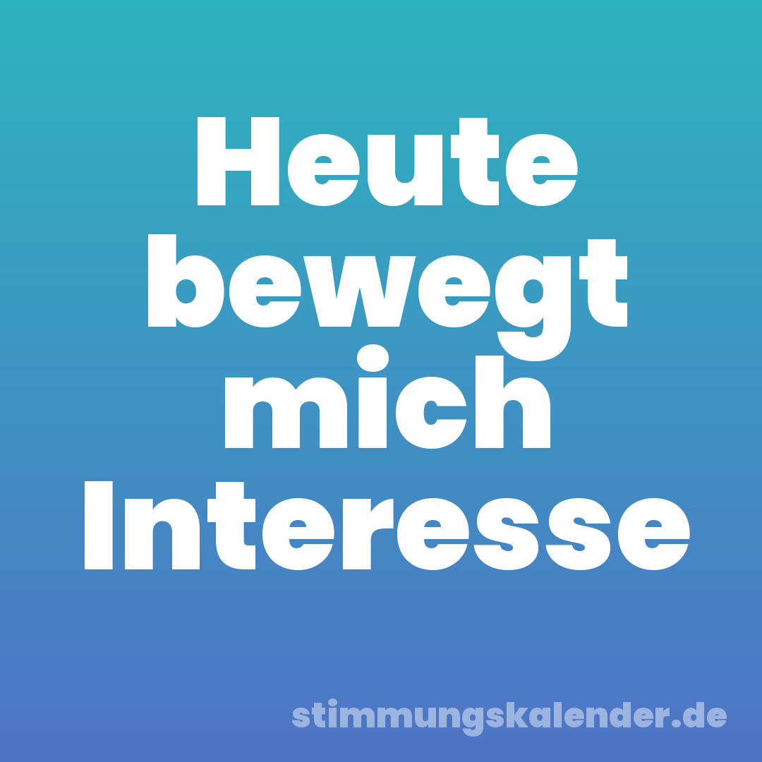 Heute bewegt mich Interesse