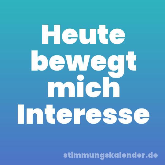 Heute bewegt mich Interesse