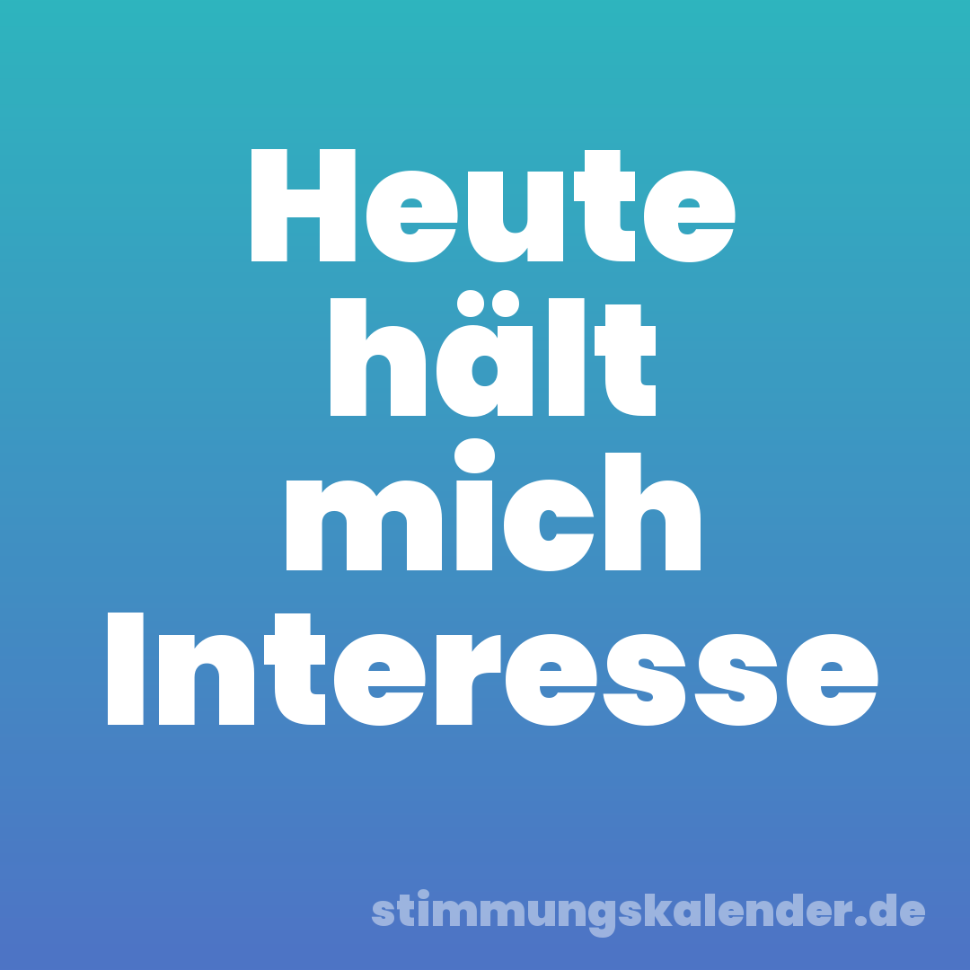 Heute hält mich Interesse