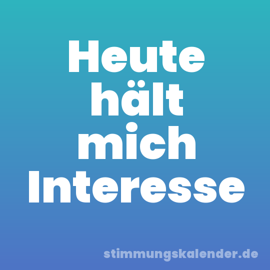 Heute hält mich Interesse