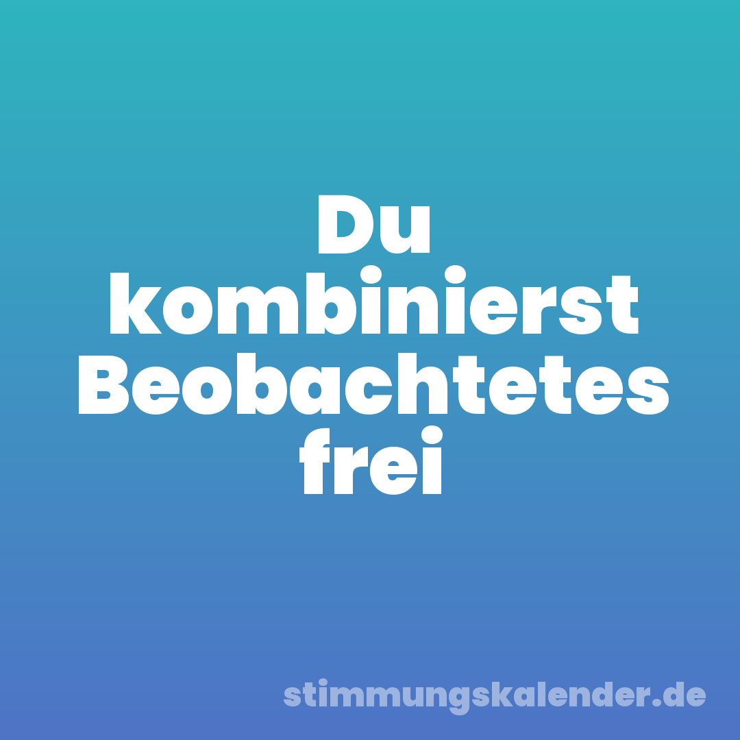 Du kombinierst Beobachtetes frei