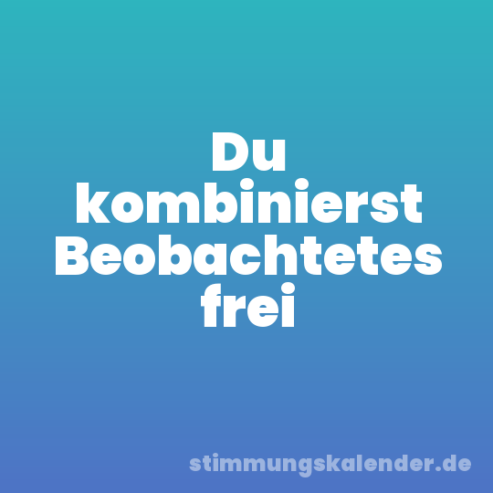Du kombinierst Beobachtetes frei