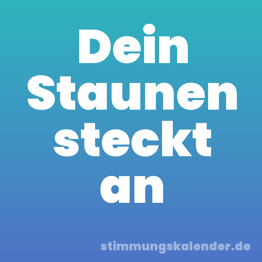 Dein Staunen steckt an