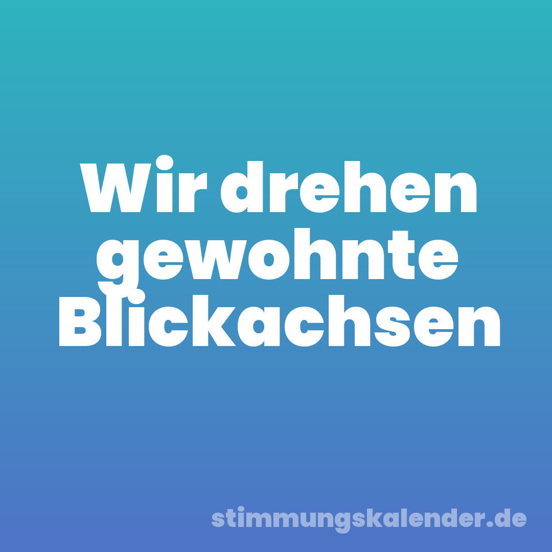 Wir drehen gewohnte Blickachsen