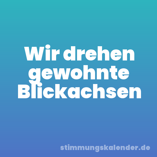 Wir drehen gewohnte Blickachsen