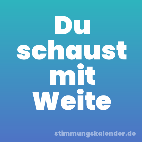 Du schaust mit Weite
