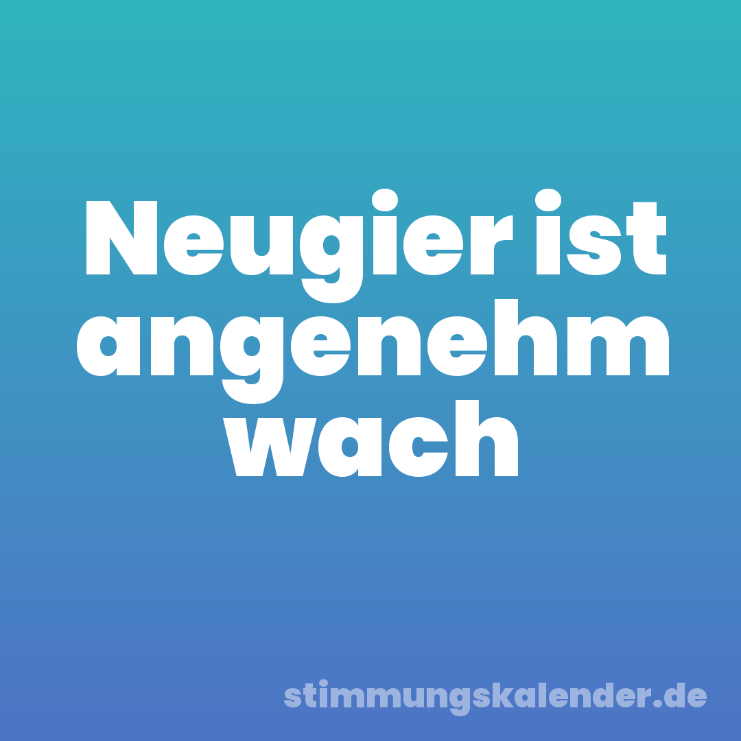 Neugier ist angenehm wach