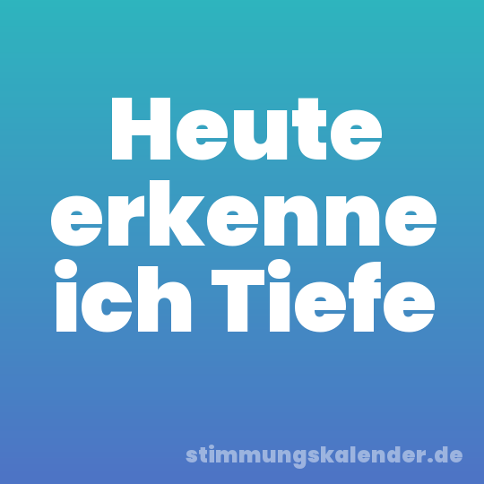 Heute erkenne ich Tiefe