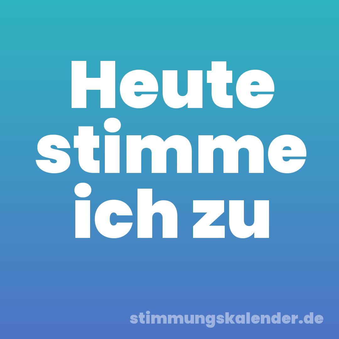 Heute stimme ich zu