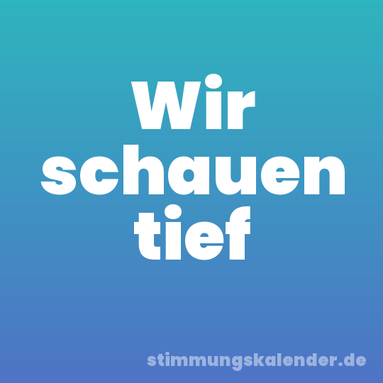Wir schauen tief