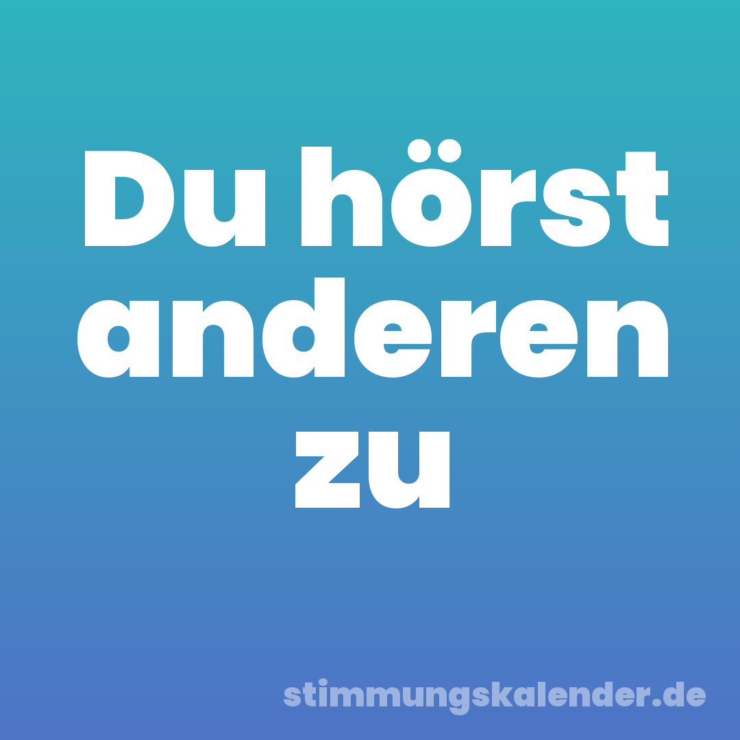 Du hörst anderen zu