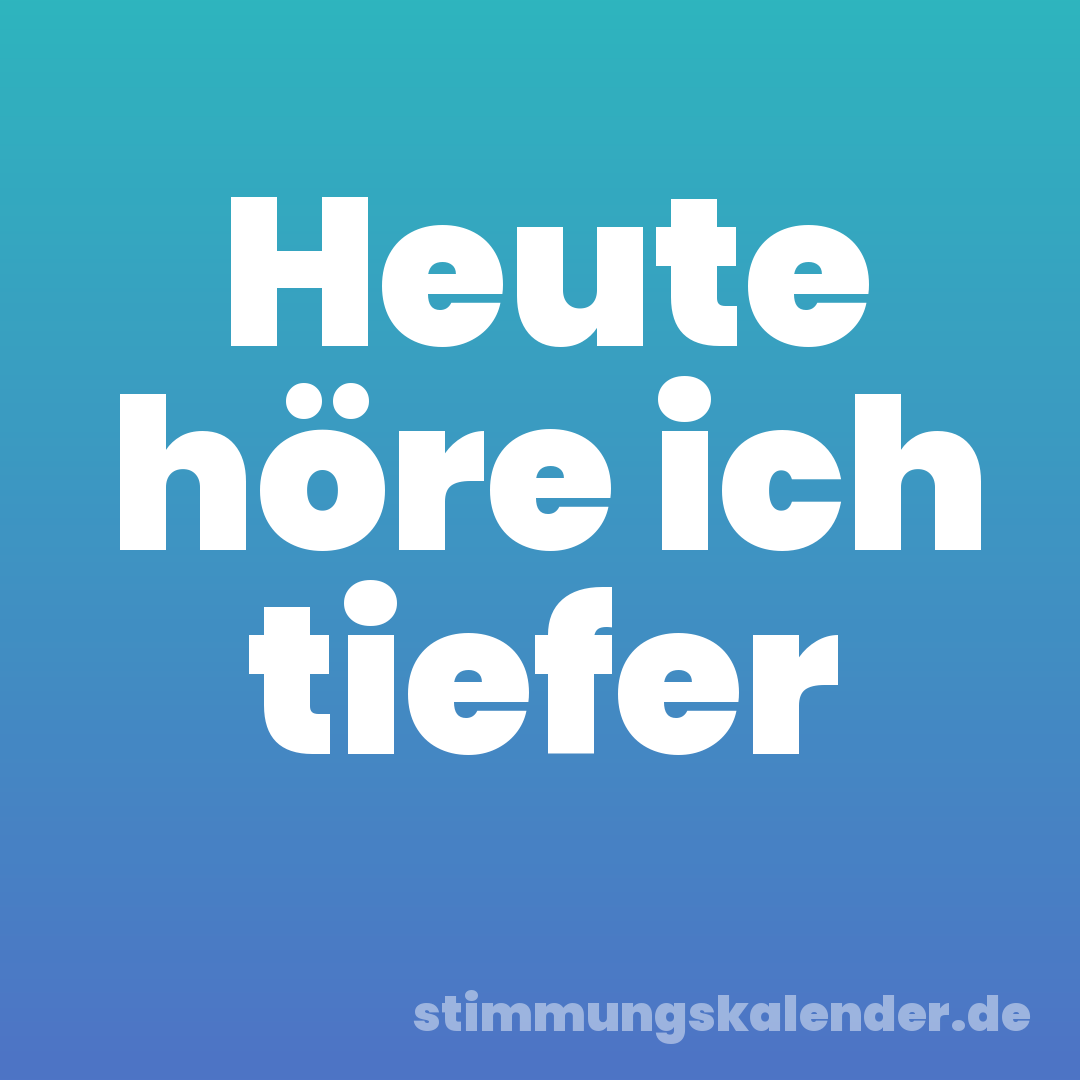 Heute höre ich tiefer