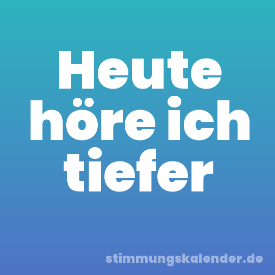 Heute höre ich tiefer