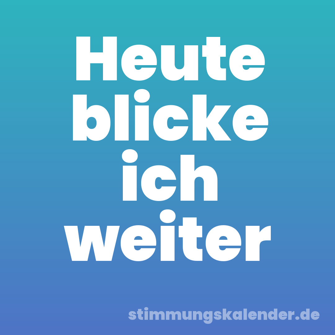 Heute blicke ich weiter
