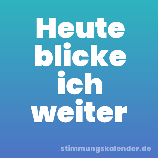 Heute blicke ich weiter