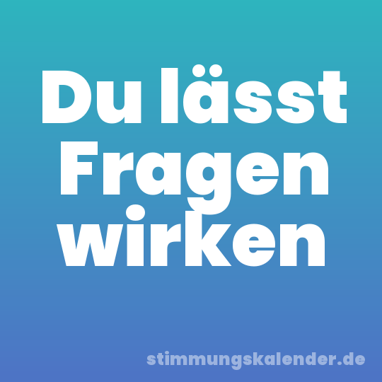 Du lässt Fragen wirken