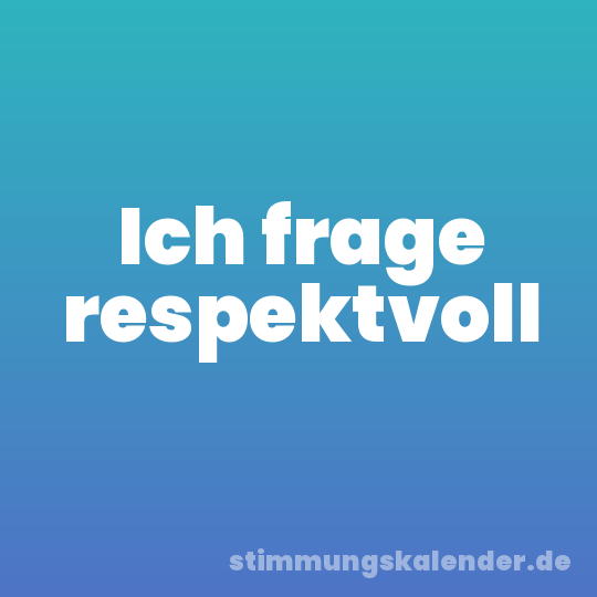 Ich frage respektvoll