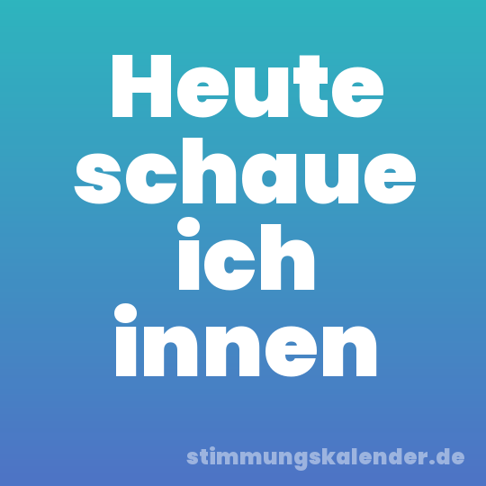 Heute schaue ich innen