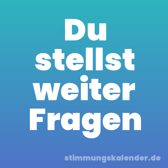 Du stellst weiter Fragen