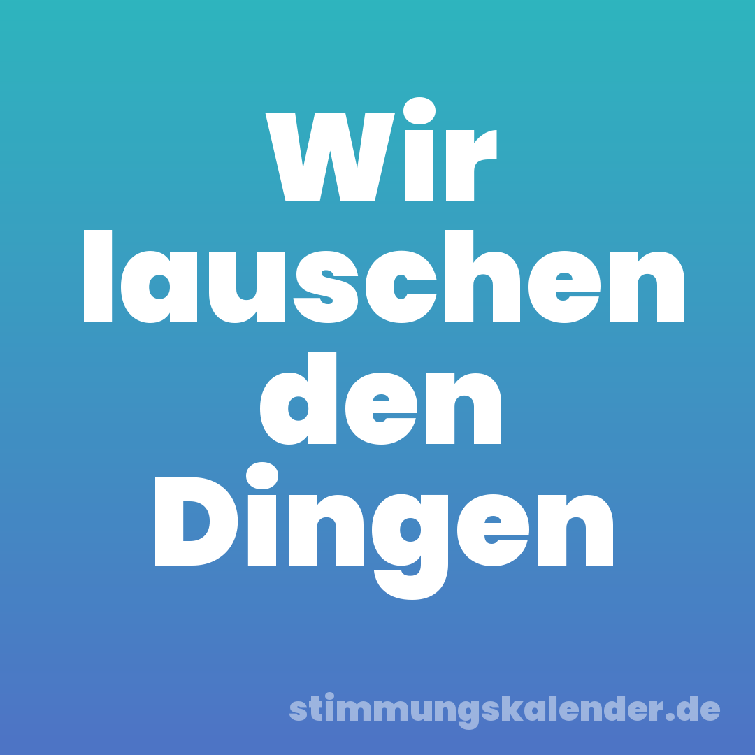 Wir lauschen den Dingen