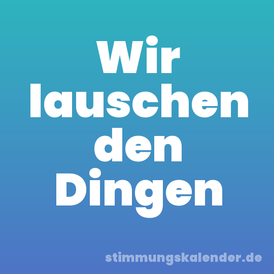 Wir lauschen den Dingen