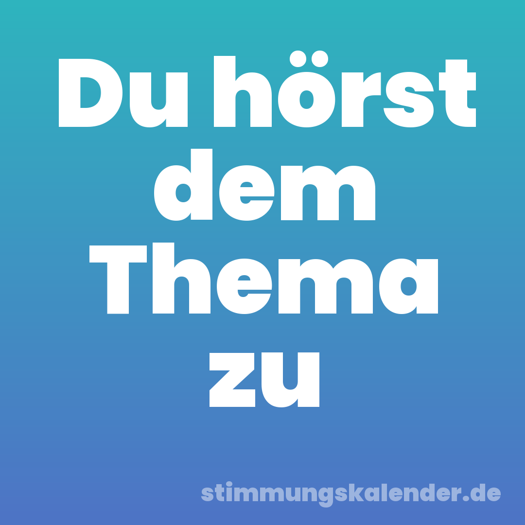 Du hörst dem Thema zu