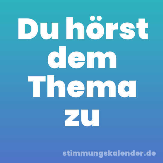 Du hörst dem Thema zu