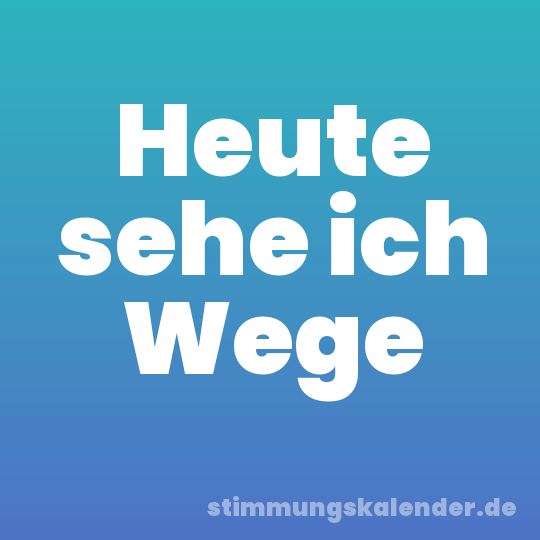 Heute sehe ich Wege