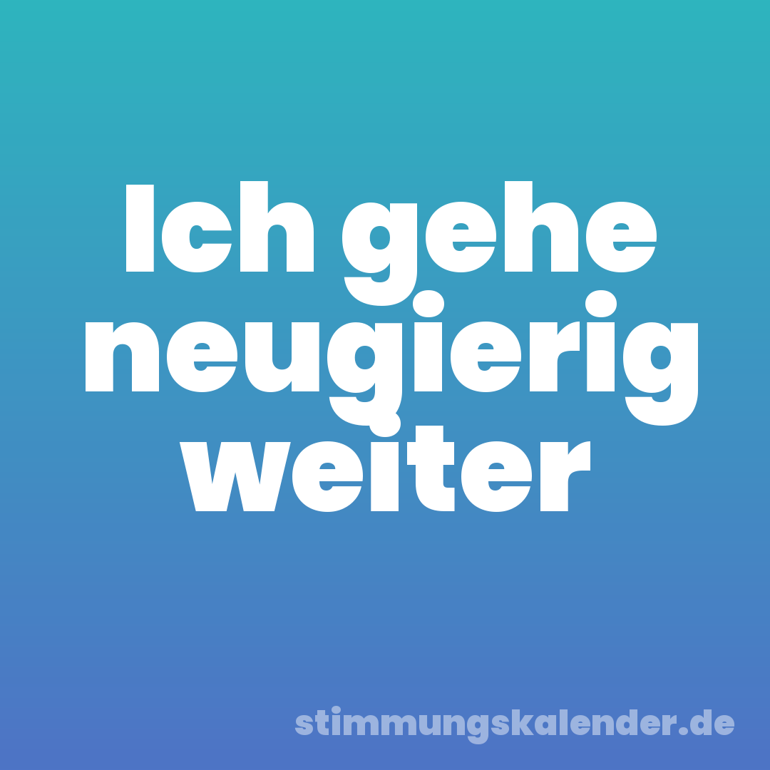 Ich gehe neugierig weiter