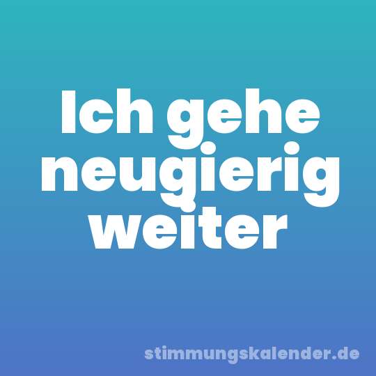 Ich gehe neugierig weiter