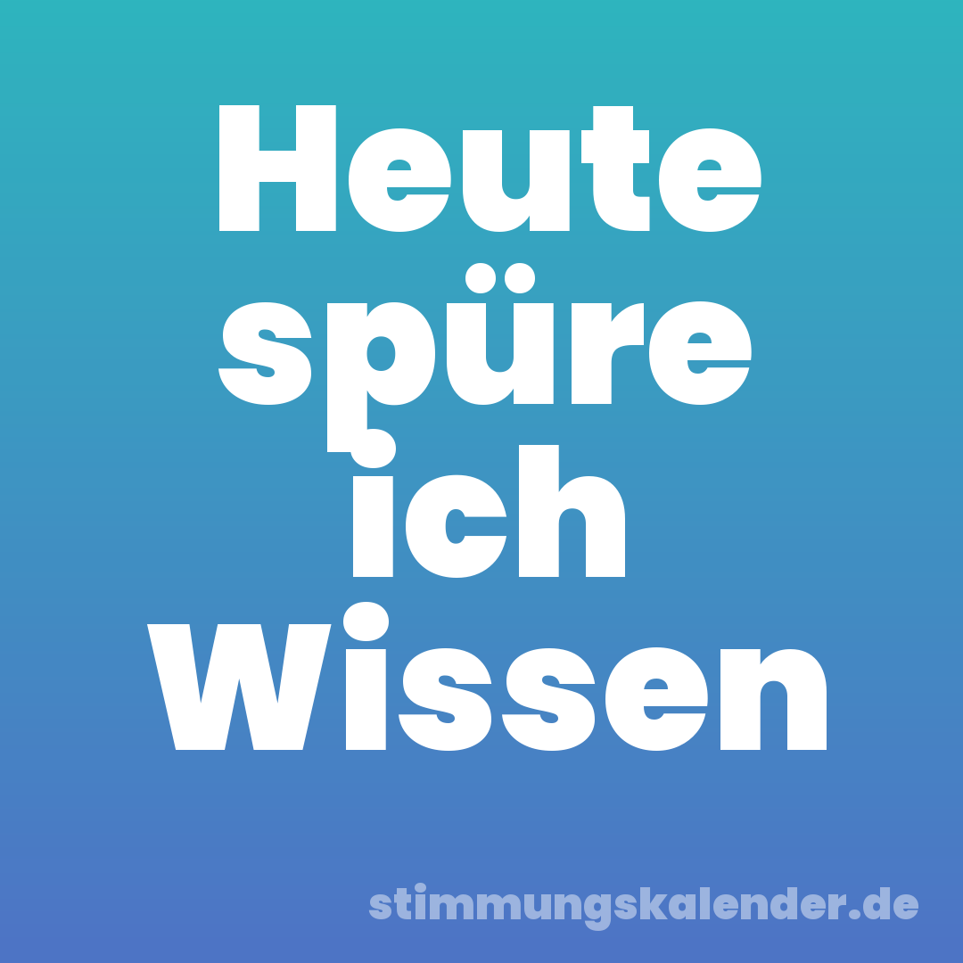 Heute spüre ich Wissen