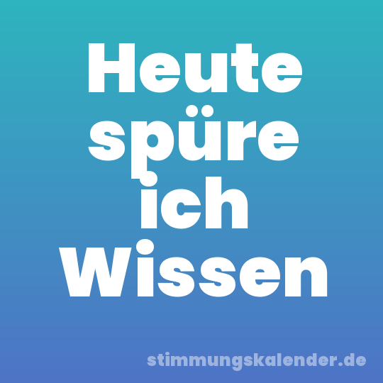 Heute spüre ich Wissen