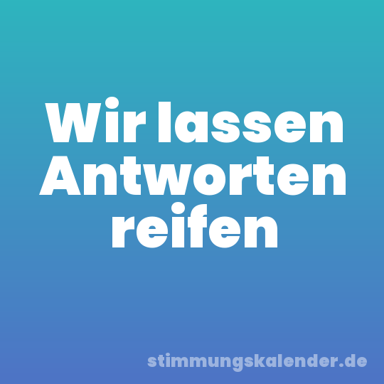 Wir lassen Antworten reifen