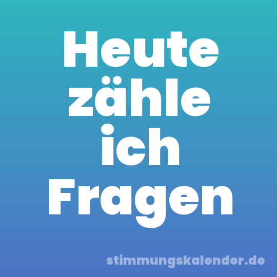Heute zähle ich Fragen