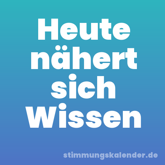 Heute nähert sich Wissen