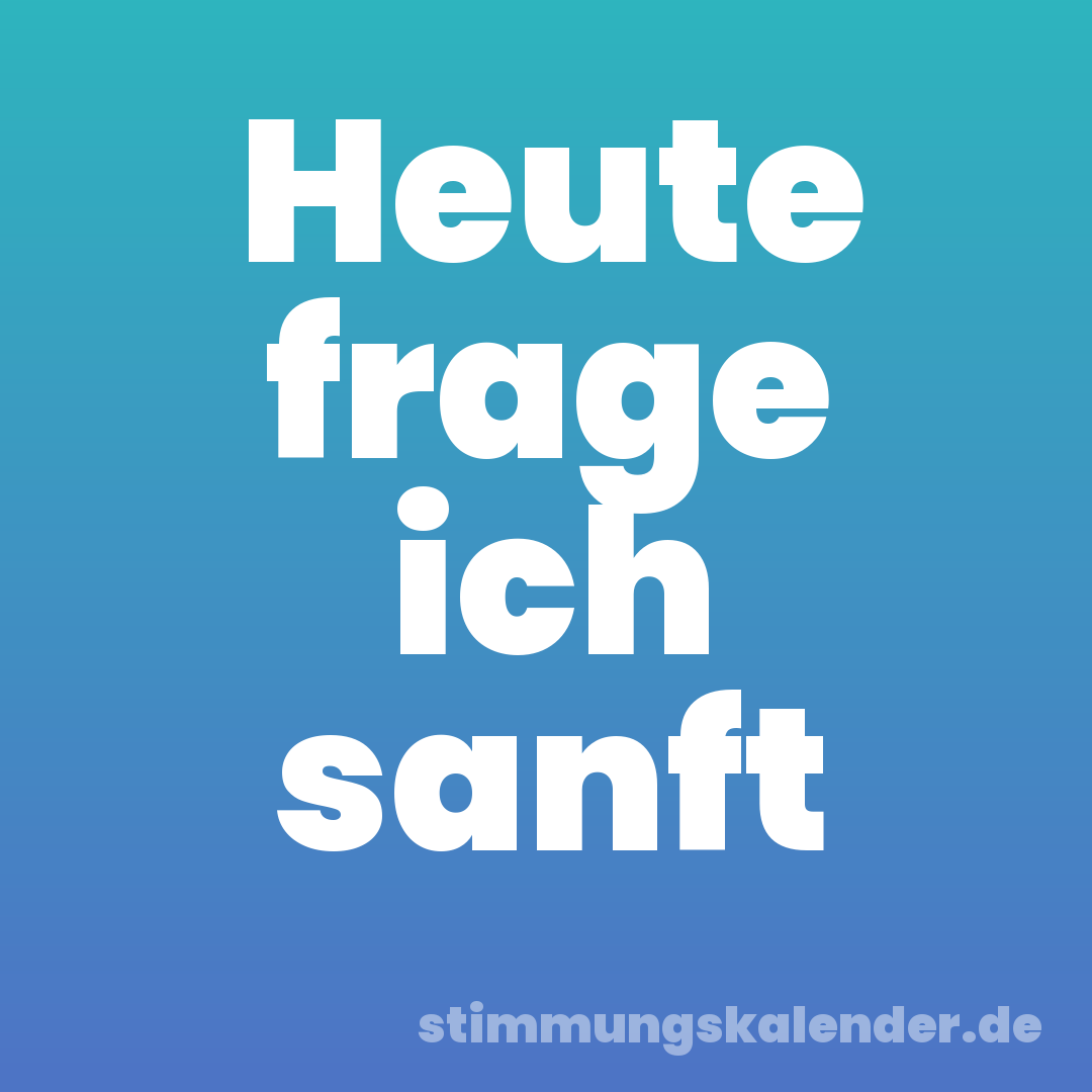 Heute frage ich sanft