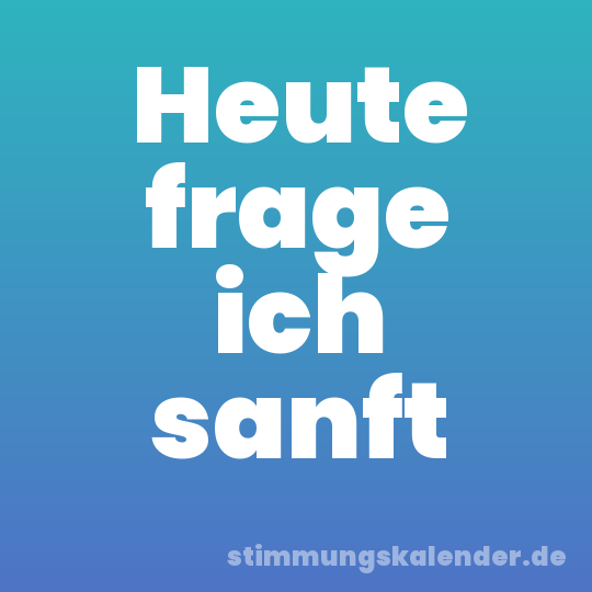 Heute frage ich sanft