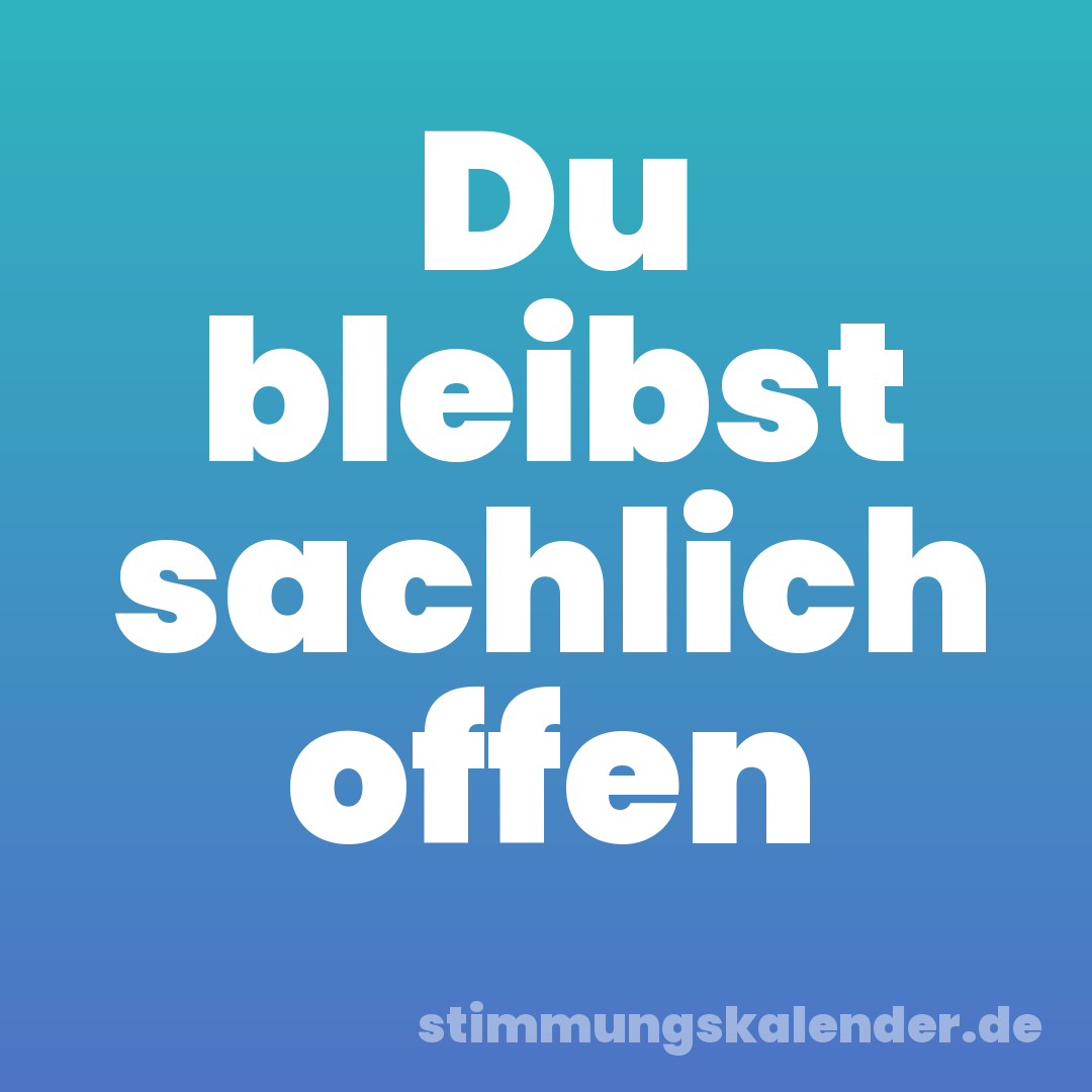 Du bleibst sachlich offen