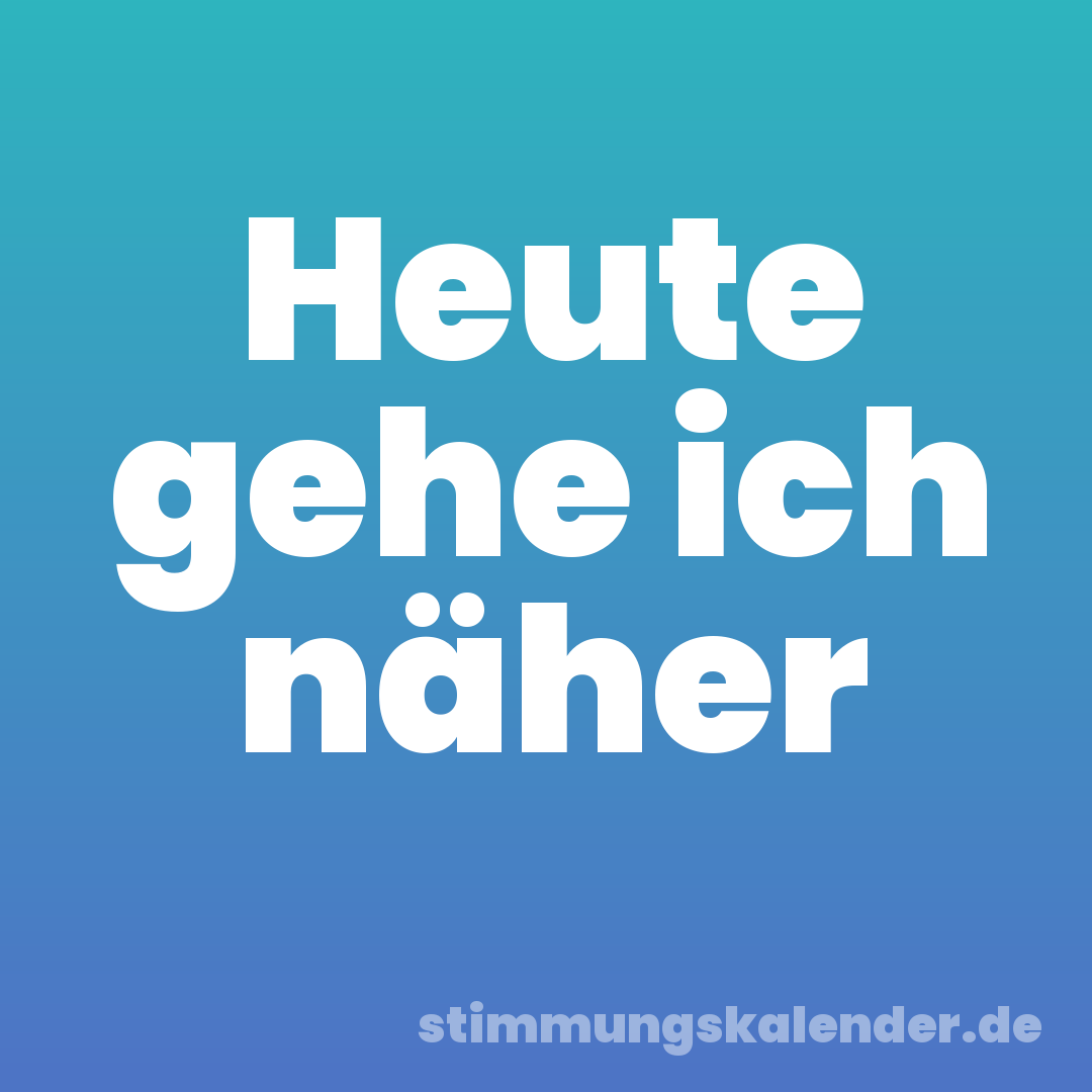 Heute gehe ich näher