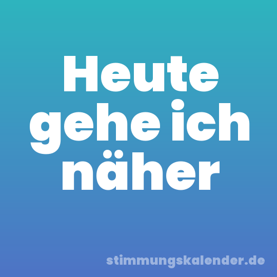 Heute gehe ich näher