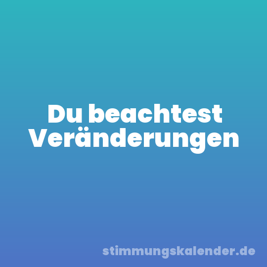 Du beachtest Veränderungen