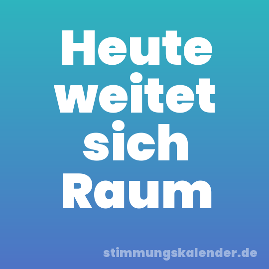 Heute weitet sich Raum